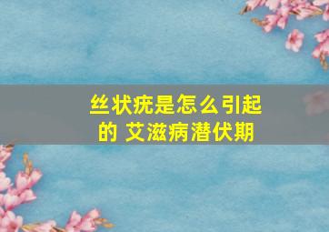 丝状疣是怎么引起的 艾滋病潜伏期